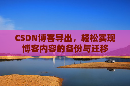 CSDN博客导出，轻松实现博客内容的备份与迁移