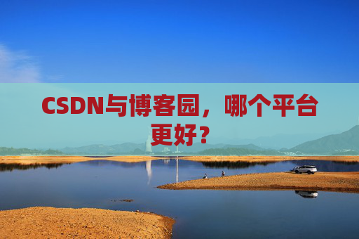 CSDN与博客园，哪个平台更好？