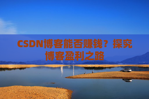 CSDN博客能否赚钱？探究博客盈利之路